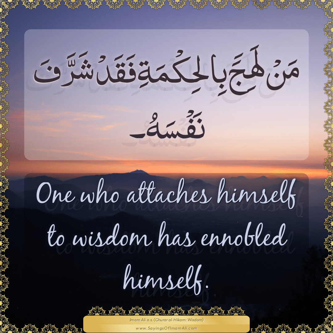 One who attaches himself to wisdom has ennobled himself.